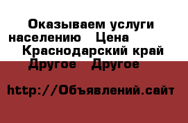 Оказываем услуги населению › Цена ­ 1 000 - Краснодарский край Другое » Другое   